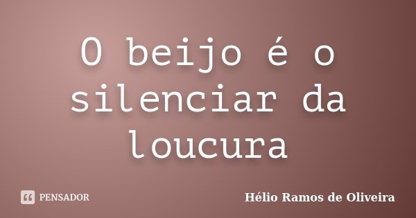 O beijo é o silenciar da loucura... Frase de Hélio Ramos de Oliveira.