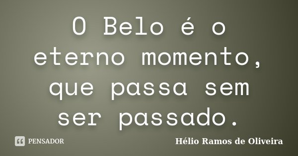 O Belo é o eterno momento, que passa sem ser passado.... Frase de Hélio Ramos de Oliveira.