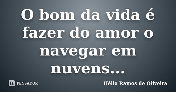 O bom da vida é fazer do amor o navegar em nuvens...... Frase de Hélio Ramos de Oliveira.