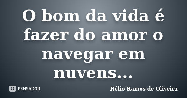 O bom da vida é fazer do amor o navegar em nuvens...... Frase de Hélio Ramos de Oliveira.