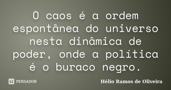O caos é a ordem espontânea do universo nesta dinâmica de poder, onde a política é o buraco negro.... Frase de Hélio Ramos de Oliveira.