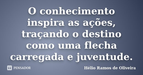 O conhecimento inspira as ações, traçando o destino como uma flecha carregada e juventude.... Frase de Hélio Ramos de Oliveira.