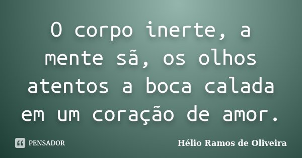 O corpo inerte, a mente sã, os olhos atentos a boca calada em um coração de amor.... Frase de Hélio Ramos de Oliveira.