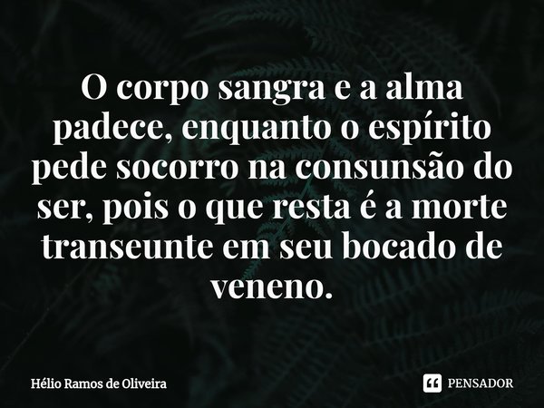 ⁠O corpo sangra e a alma padece, enquanto o espírito pede socorro na consunsão do ser, pois o que resta é a morte transeunte em seu bocado de veneno.... Frase de Hélio Ramos de Oliveira.