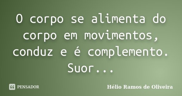 O corpo se alimenta do corpo em movimentos, conduz e é complemento. Suor...... Frase de Hélio Ramos de Oliveira.