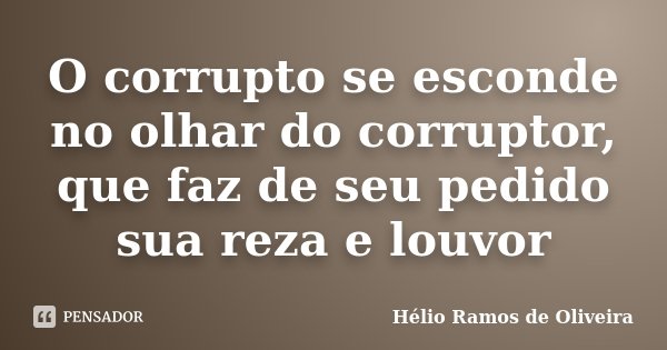 O corrupto se esconde no olhar do corruptor, que faz de seu pedido sua reza e louvor... Frase de Hélio Ramos de Oliveira.