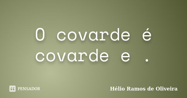 O covarde é covarde e .... Frase de Hélio Ramos de Oliveira.