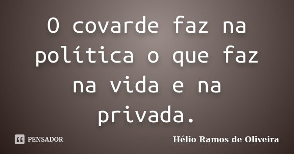 O covarde faz na política o que faz na vida e na privada.... Frase de Hélio Ramos de Oliveira.