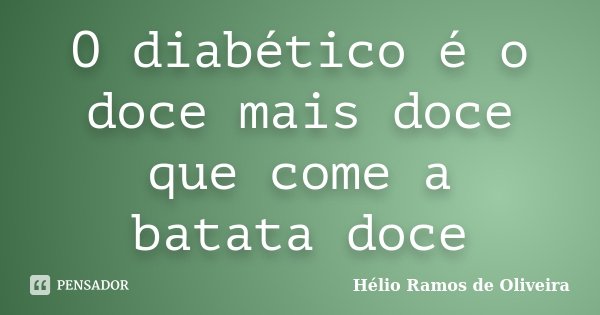 O diabético é o doce mais doce que come a batata doce... Frase de Hélio Ramos de Oliveira.