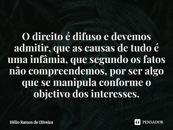 ⁠O direito é difuso e devemos admitir, que as causas de tudo é uma infâmia, que segundo os fatos não compreendemos, por ser algo que se manipula conforme o obje... Frase de Hélio Ramos de Oliveira.