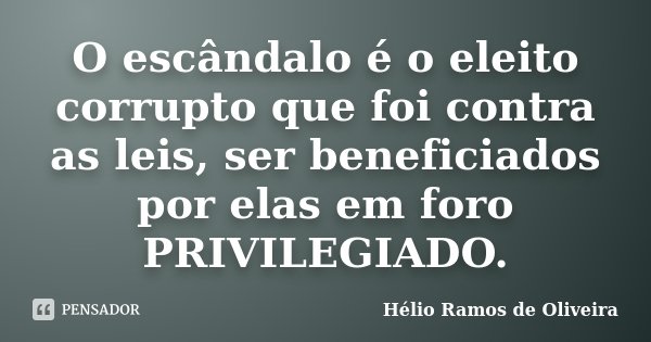 O escândalo é o eleito corrupto que foi contra as leis, ser beneficiados por elas em foro PRIVILEGIADO.... Frase de Hélio Ramos de Oliveira.