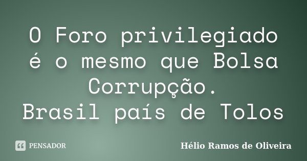 O Foro privilegiado é o mesmo que Bolsa Corrupção. Brasil país de Tolos... Frase de Hélio Ramos de Oliveira.
