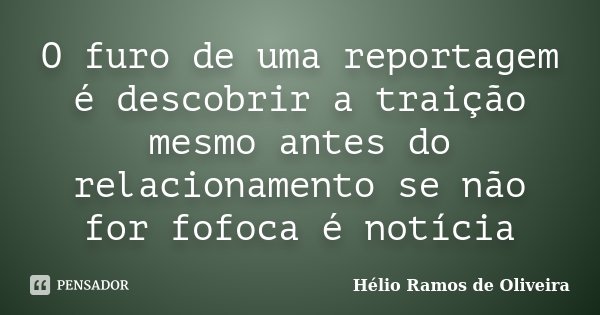 O furo de uma reportagem é descobrir a traição mesmo antes do relacionamento se não for fofoca é notícia... Frase de Hélio Ramos de Oliveira.