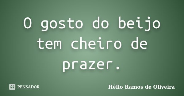 O gosto do beijo tem cheiro de prazer.... Frase de Hélio Ramos de Oliveira.