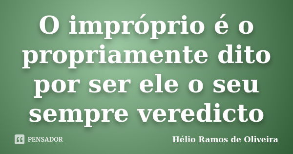 O impróprio é o propriamente dito por ser ele o seu sempre veredicto... Frase de Hélio Ramos de Oliveira.