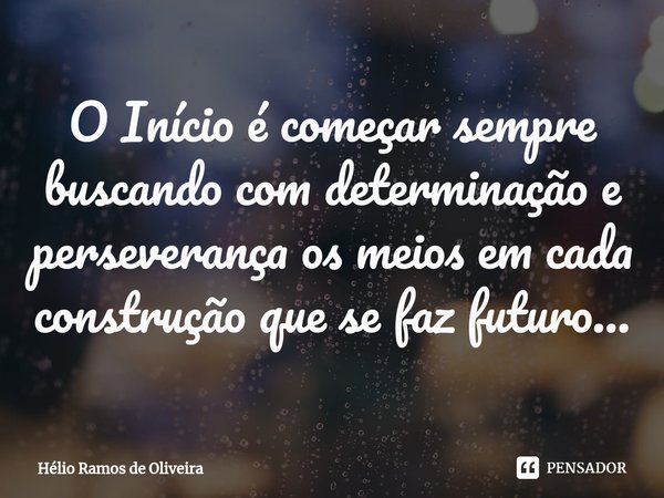 ⁠⁠O Início é começar sempre buscando com determinação e perseverança os meios em cada construção que se faz futuro...... Frase de Hélio Ramos de Oliveira.