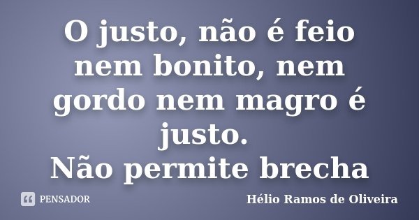 O justo, não é feio nem bonito, nem gordo nem magro é justo. Não permite brecha... Frase de Hélio Ramos de Oliveira.