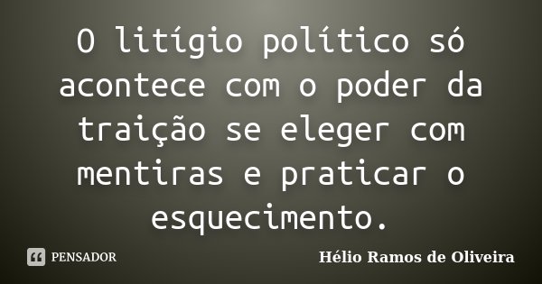 O litígio político só acontece com o poder da traição se eleger com mentiras e praticar o esquecimento.... Frase de Hélio Ramos de Oliveira.