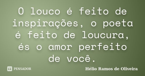O louco é feito de inspirações, o poeta é feito de loucura, és o amor perfeito de você.... Frase de Hélio Ramos de Oliveira.