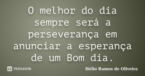 O melhor do dia sempre será a perseverança em anunciar a esperança de um Bom dia.... Frase de Hélio Ramos de Oliveira.