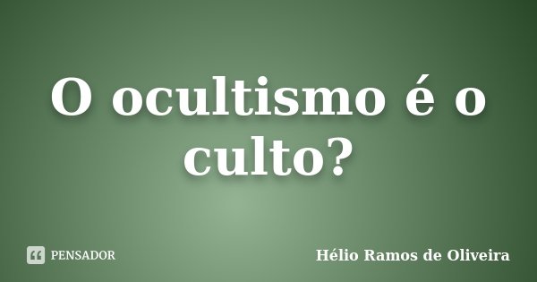 O ocultismo é o culto?... Frase de Hélio Ramos de Oliveira.