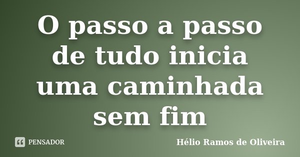 O passo a passo de tudo inicia uma caminhada sem fim... Frase de Hélio Ramos de Oliveira.