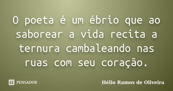 O poeta é um ébrio que ao saborear a vida recita a ternura cambaleando nas ruas com seu coração.... Frase de Hélio Ramos de Oliveira.