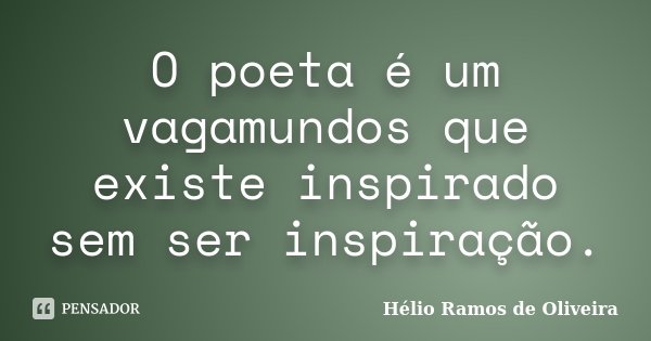 O poeta é um vagamundos que existe inspirado sem ser inspiração.... Frase de Hélio Ramos de Oliveira.