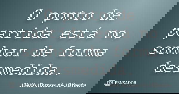 O ponto de partida está no sonhar de forma desmedida.... Frase de Hélio Ramos de Oliveira.