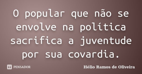 O popular que não se envolve na política sacrifica a juventude por sua covardia.... Frase de Hélio Ramos de Oliveira.