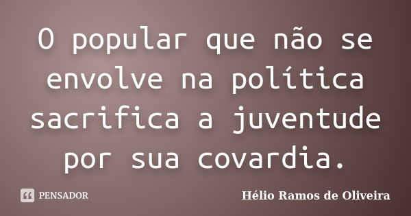 O popular que não se envolve na política sacrifica a juventude por sua covardia.... Frase de Hélio Ramos de Oliveira.