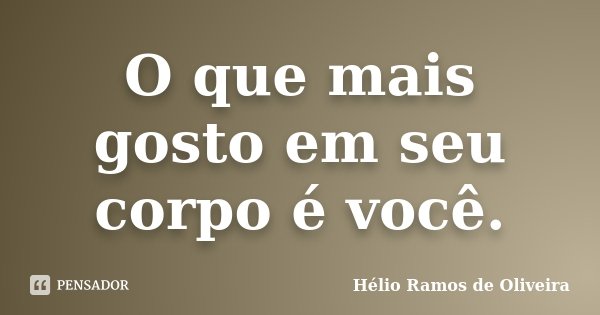O que mais gosto em seu corpo é você.... Frase de Hélio Ramos de Oliveira.