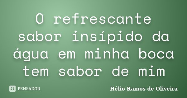 O refrescante sabor insípido da água em minha boca tem sabor de mim... Frase de Hélio Ramos de Oliveira.