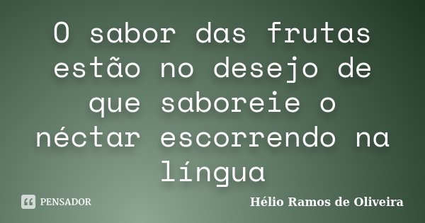 O sabor das frutas estão no desejo de que saboreie o néctar escorrendo na língua... Frase de Hélio Ramos de Oliveira.