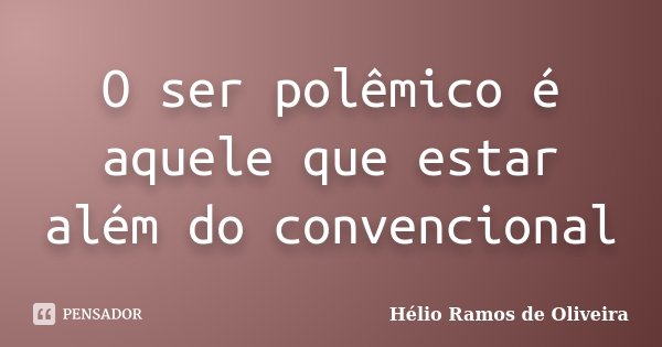 O ser polêmico é aquele que estar além do convencional... Frase de Hélio Ramos de Oliveira.