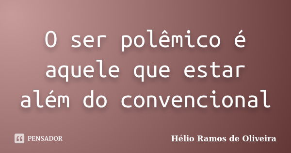 O ser polêmico é aquele que estar além do convencional... Frase de Hélio Ramos de Oliveira.