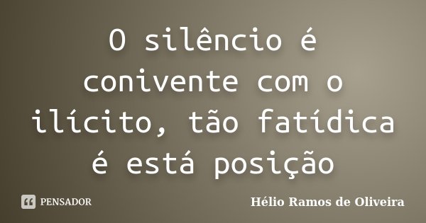 O silêncio é conivente com o ilícito, tão fatídica é está posição... Frase de Hélio Ramos de Oliveira.