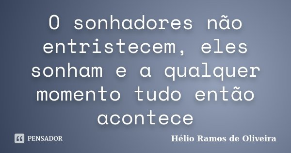 O sonhadores não entristecem, eles sonham e a qualquer momento tudo então acontece... Frase de Hélio Ramos de Oliveira.