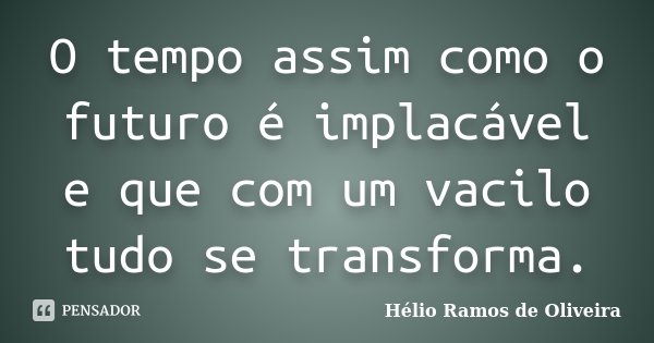 O tempo assim como o futuro é implacável e que com um vacilo tudo se transforma.... Frase de Hélio Ramos de Oliveira.