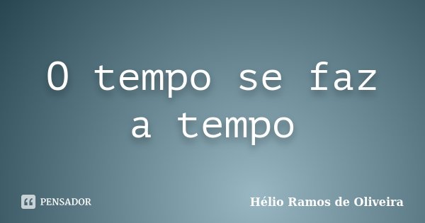 O tempo se faz a tempo... Frase de Hélio Ramos de Oliveira.