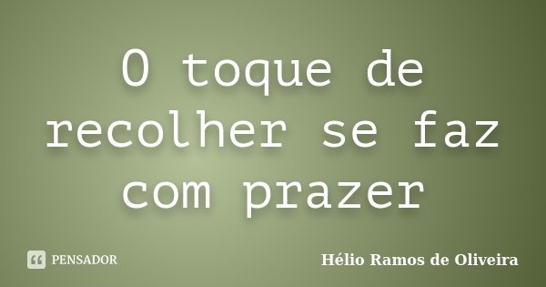 O toque de recolher se faz com prazer... Frase de Hélio Ramos de Oliveira.