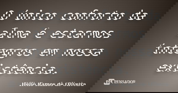 O único conforto da alma é estarmos íntegros em nossa existência.... Frase de Hélio Ramos de Oliveira.