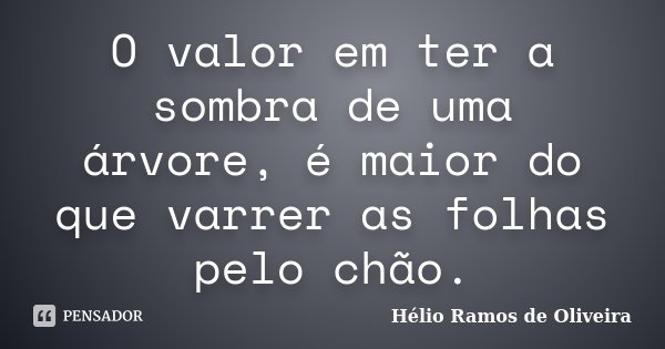 O valor em ter a sombra de uma árvore, é maior do que varrer as folhas pelo chão.... Frase de Hélio Ramos de Oliveira.