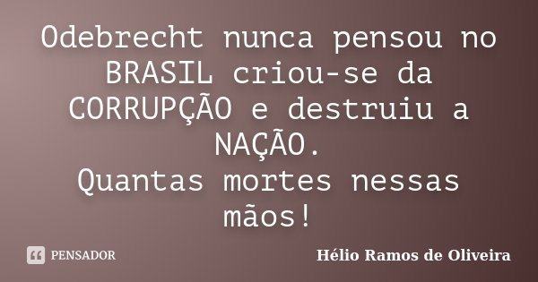 Odebrecht nunca pensou no BRASIL criou-se da CORRUPÇÃO e destruiu a NAÇÃO. Quantas mortes nessas mãos!... Frase de Hélio Ramos de Oliveira.