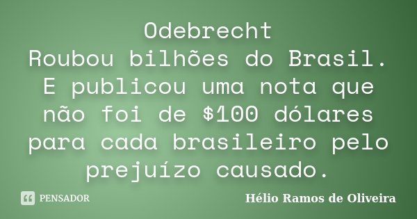 Odebrecht Roubou bilhões do Brasil. E publicou uma nota que não foi de $100 dólares para cada brasileiro pelo prejuízo causado.... Frase de Hélio Ramos de Oliveira.
