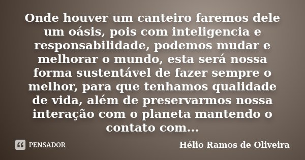Onde houver um canteiro faremos dele um oásis, pois com inteligencia e responsabilidade, podemos mudar e melhorar o mundo, esta será nossa forma sustentável de ... Frase de Hélio Ramos de Oliveira.