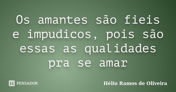 Os amantes são fieis e impudicos, pois são essas as qualidades pra se amar... Frase de Hélio Ramos de Oliveira.