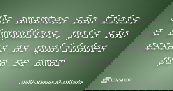 Os amantes são fieis e impudicos, pois são essas as qualidades pra se amar... Frase de Hélio Ramos de Oliveira.