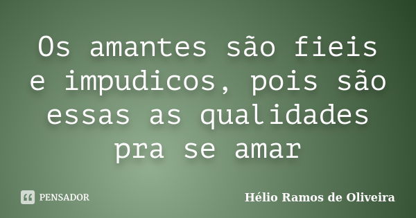 Os amantes são fieis e impudicos, pois são essas as qualidades pra se amar... Frase de Hélio Ramos de Oliveira.