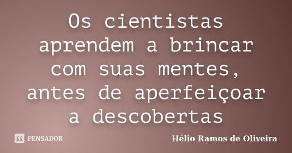 Os cientistas aprendem a brincar com suas mentes, antes de aperfeiçoar a descobertas... Frase de Hélio Ramos de Oliveira.